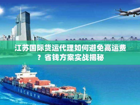 江苏国际货运代理如何避免高运费？省钱方案实战揭秘