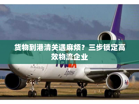 货物到港清关遇麻烦？三步锁定高效物流企业