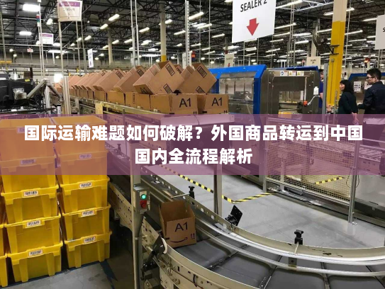 国际运输难题如何破解？外国商品转运到中国国内全流程解析