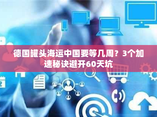 德国罐头海运中国要等几周？3个加速秘诀避开60天坑