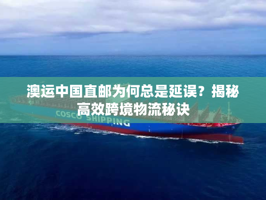 澳运中国直邮为何总是延误？揭秘高效跨境物流秘诀