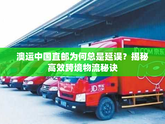 澳运中国直邮为何总是延误？揭秘高效跨境物流秘诀
