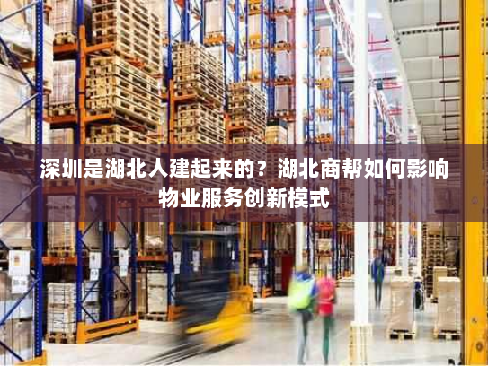 深圳是湖北人建起来的？湖北商帮如何影响物业服务创新模式