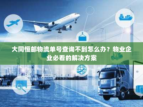 大同恒邮物流单号查询不到怎么办？物业企业必看的解决方案