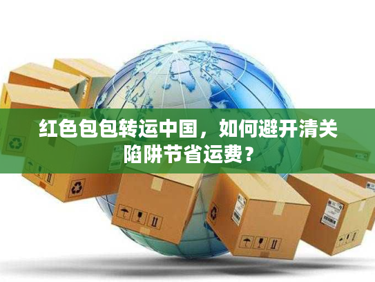 红色包包转运中国，如何避开清关陷阱节省运费？