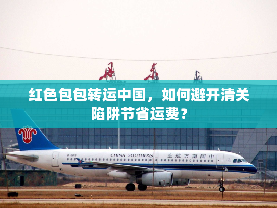 红色包包转运中国，如何避开清关陷阱节省运费？