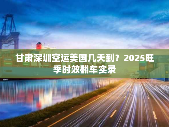 甘肃深圳空运美国几天到？2025旺季时效翻车实录