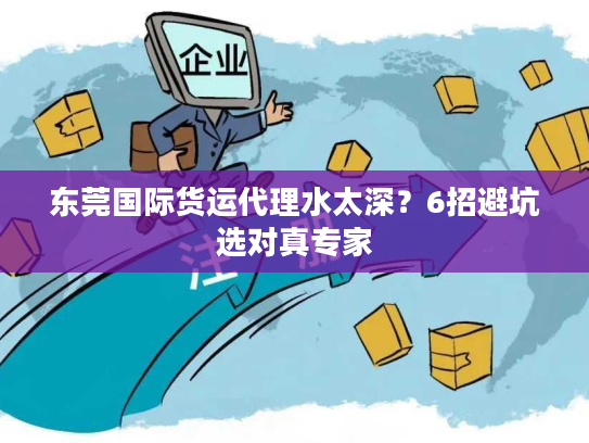 东莞国际货运代理水太深？6招避坑选对真专家