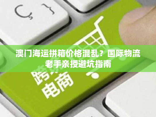 澳门海运拼箱价格混乱?国际物流老手亲授避坑指南 澳门海运拼箱价格混乱?国际物流老手亲授避坑指南