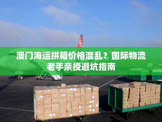 澳门海运拼箱价格混乱?国际物流老手亲授避坑指南 澳门海运拼箱价格混乱?国际物流老手亲授避坑指南