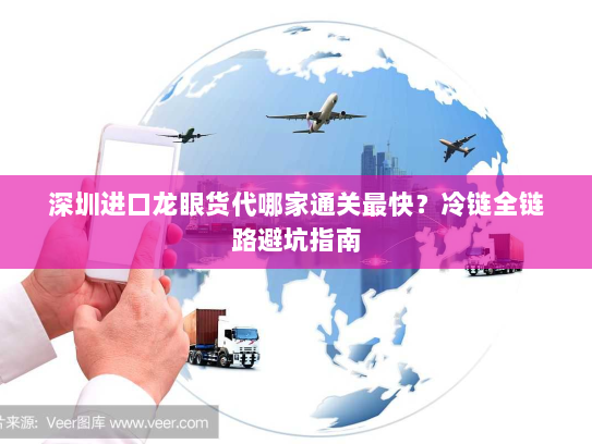 深圳进口龙眼货代哪家通关最快?冷链全链路避坑指南 深圳进口龙眼货代哪家通关最快?冷链全链路避坑指南