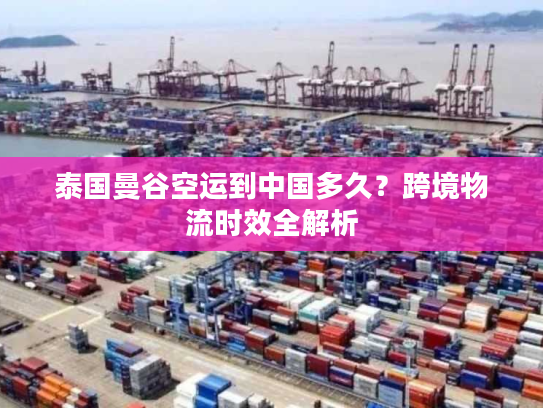 泰国曼谷空运到中国多久？跨境物流时效全解析