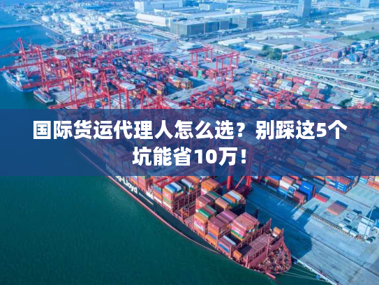 国际货运代理人怎么选？别踩这5个坑能省10万！