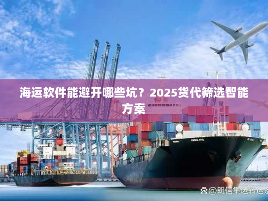 海运软件能避开哪些坑?2025货代筛选智能方案 海运软件能避开哪些坑?2025货代筛选智能方案
