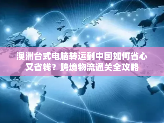 澳洲台式电脑转运到中国如何省心又省钱？跨境物流通关全攻略
