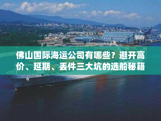 佛山国际海运公司有哪些？避开高价、延期、丢件三大坑的选船秘籍