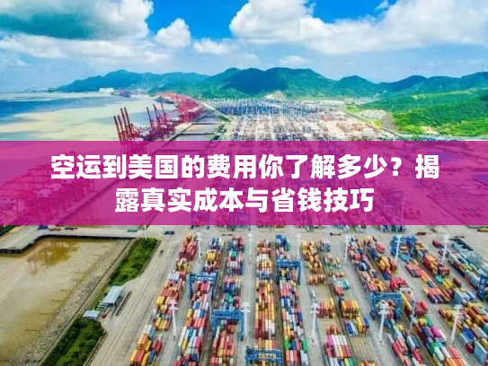 空运到美国的费用你了解多少？揭露真实成本与省钱技巧