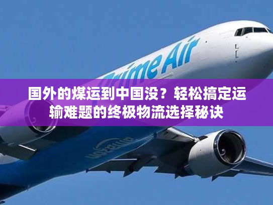 国外的煤运到中国没？轻松搞定运输难题的终极物流选择秘诀