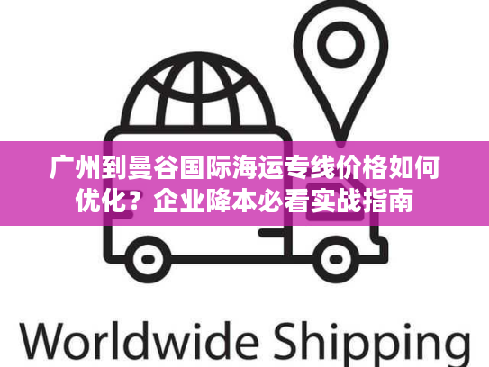 广州到曼谷国际海运专线价格如何优化？企业降本必看实战指南