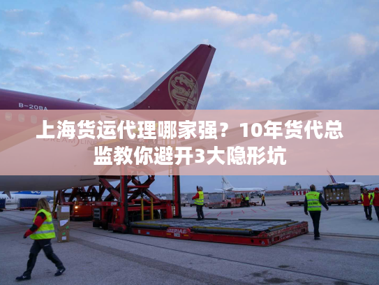 上海货运代理哪家强?10年货代总监教你避开3大隐形坑 上海货运代理哪家强?10年货代总监教你避开3大隐形坑