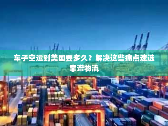 车子空运到美国要多久？解决这些痛点速选靠谱物流