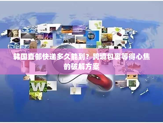 韩国直邮快递多久能到？跨境包裹等得心焦的破解方案