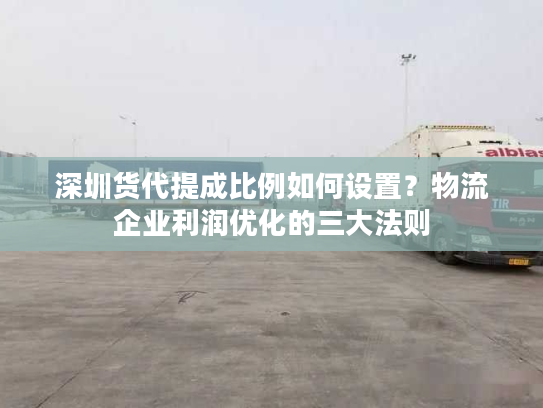 深圳货代提成比例如何设置？物流企业利润优化的三大法则