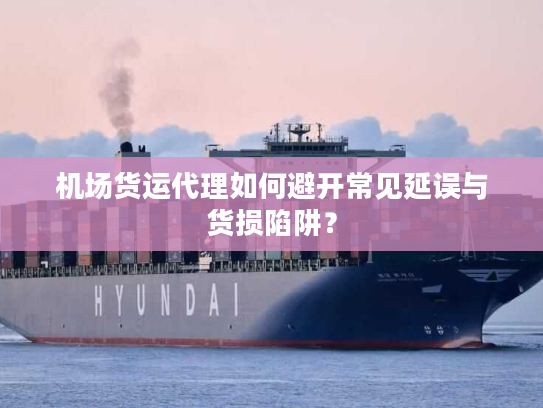 机场货运代理如何避开常见延误与货损陷阱？