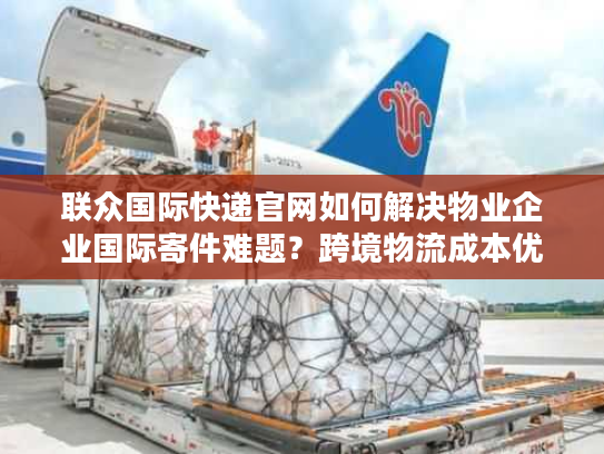 联众国际快递官网如何解决物业企业国际寄件难题?跨境物流成本优化方案解析 联众国际快递官网如何解决物业企业国际寄件难题?跨境物流成本优化方案解析