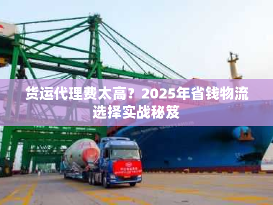 货运代理费太高？2025年省钱物流选择实战秘笈