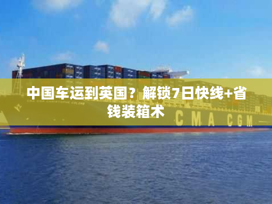 中国车运到英国？解锁7日快线+省钱装箱术