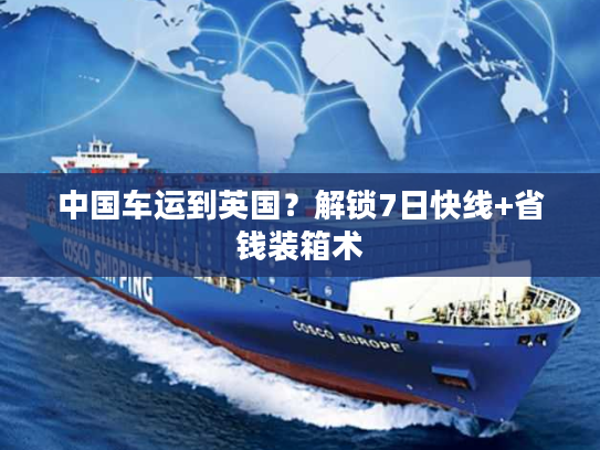 中国车运到英国？解锁7日快线+省钱装箱术