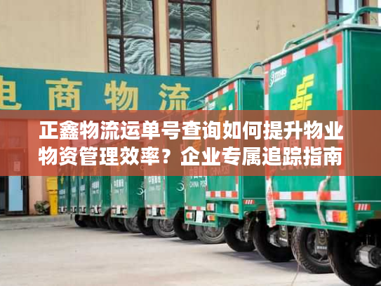 正鑫物流运单号查询如何提升物业物资管理效率？企业专属追踪指南