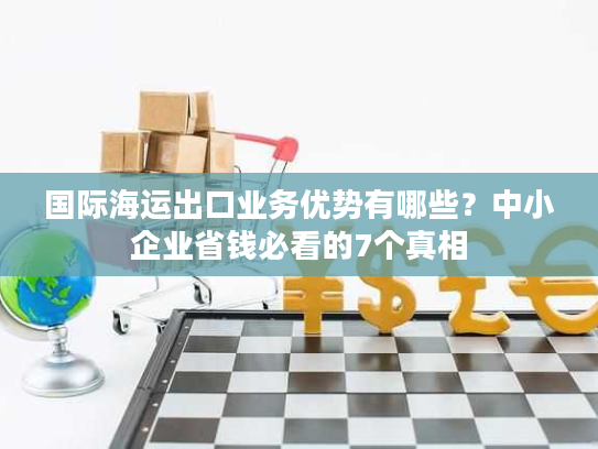 国际海运出口业务优势有哪些？中小企业省钱必看的7个真相