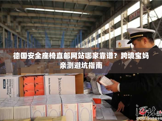 德国安全座椅直邮网站哪家靠谱?跨境宝妈亲测避坑指南 德国安全座椅直邮网站哪家靠谱?跨境宝妈亲测避坑指南