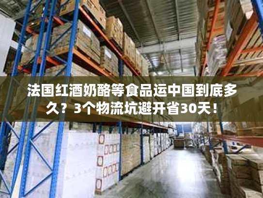 法国红酒奶酪等食品运中国到底多久?3个物流坑避开省30天! 法国红酒奶酪等食品运中国到底多久?3个物流坑避开省30天!
