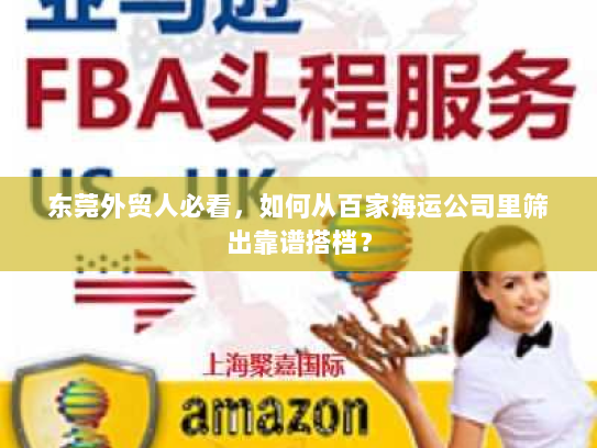 东莞外贸人必看,如何从百家海运公司里筛出靠谱搭档? 东莞外贸人必看,如何从百家海运公司里筛出靠谱搭档?