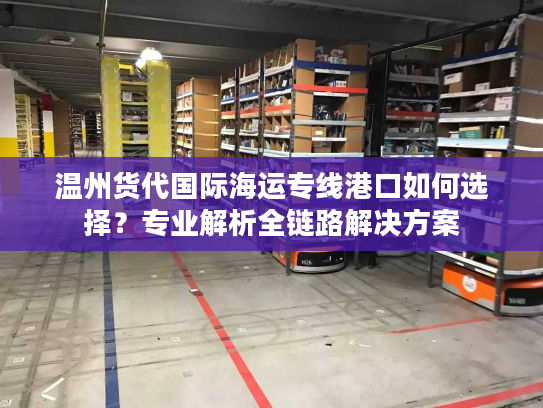 温州货代国际海运专线港口如何选择？专业解析全链路解决方案