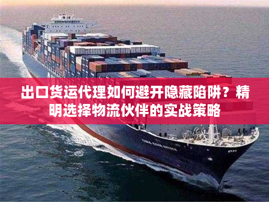 出口货运代理如何避开隐藏陷阱？精明选择物流伙伴的实战策略