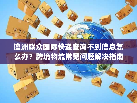 澳洲联众国际快递查询不到信息怎么办？跨境物流常见问题解决指南