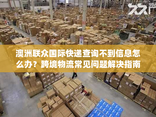 澳洲联众国际快递查询不到信息怎么办？跨境物流常见问题解决指南