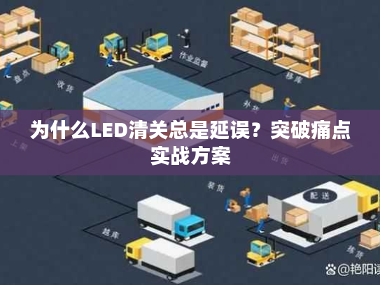 为什么LED清关总是延误？突破痛点实战方案