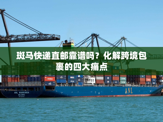 斑马快递直邮靠谱吗？化解跨境包裹的四大痛点
