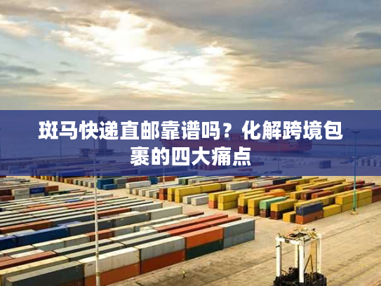 斑马快递直邮靠谱吗？化解跨境包裹的四大痛点