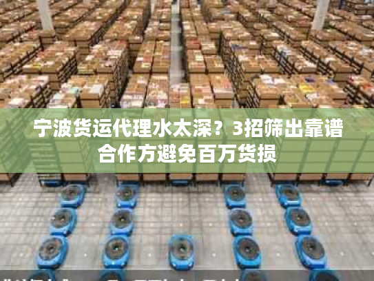 宁波货运代理水太深？3招筛出靠谱合作方避免百万货损