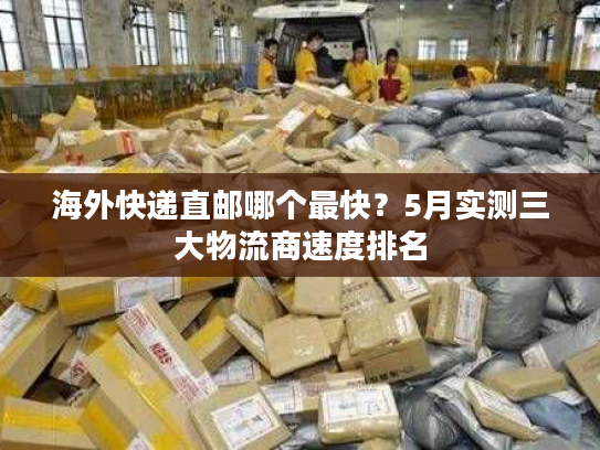 海外快递直邮哪个最快?5月实测三大物流商速度排名 海外快递直邮哪个最快?5月实测三大物流商速度排名
