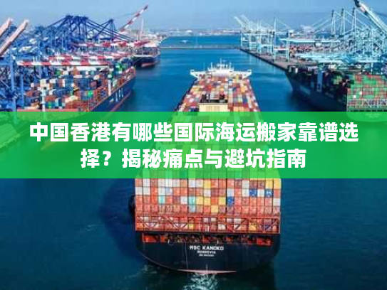 中国香港有哪些国际海运搬家靠谱选择？揭秘痛点与避坑指南