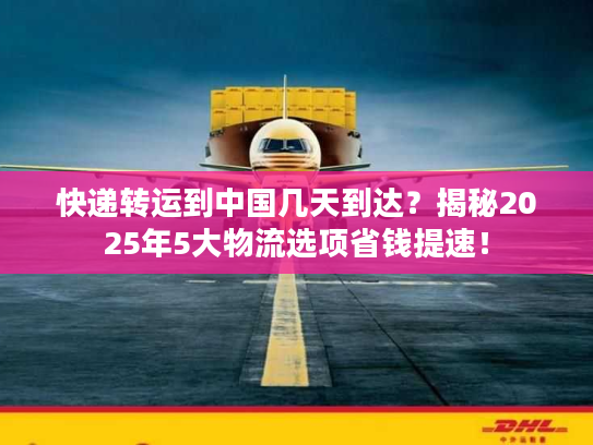 快递转运到中国几天到达？揭秘2025年5大物流选项省钱提速！