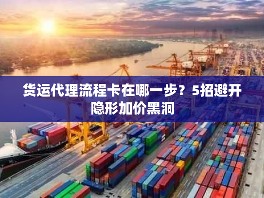 货运代理流程卡在哪一步？5招避开隐形加价黑洞