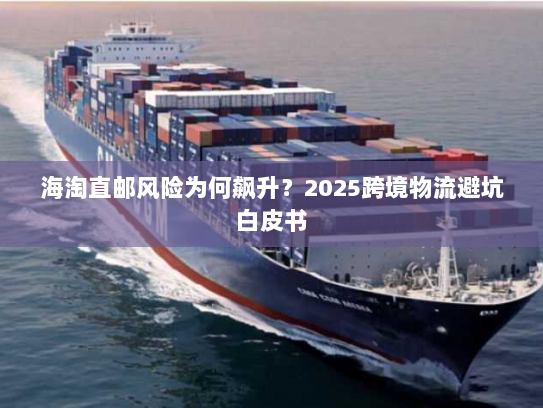 海淘直邮风险为何飙升？2025跨境物流避坑白皮书